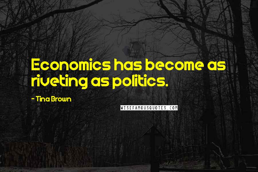 Tina Brown Quotes: Economics has become as riveting as politics.