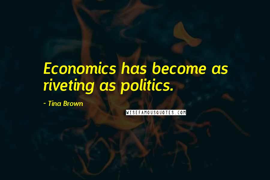 Tina Brown Quotes: Economics has become as riveting as politics.