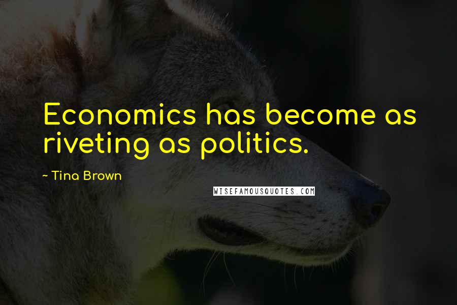 Tina Brown Quotes: Economics has become as riveting as politics.