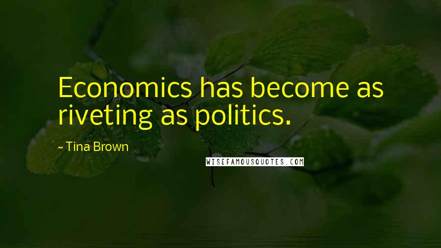 Tina Brown Quotes: Economics has become as riveting as politics.