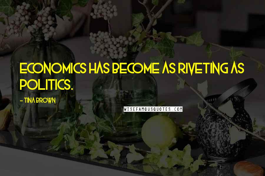 Tina Brown Quotes: Economics has become as riveting as politics.