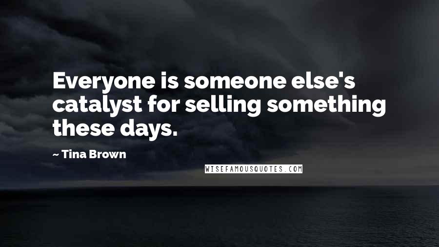 Tina Brown Quotes: Everyone is someone else's catalyst for selling something these days.