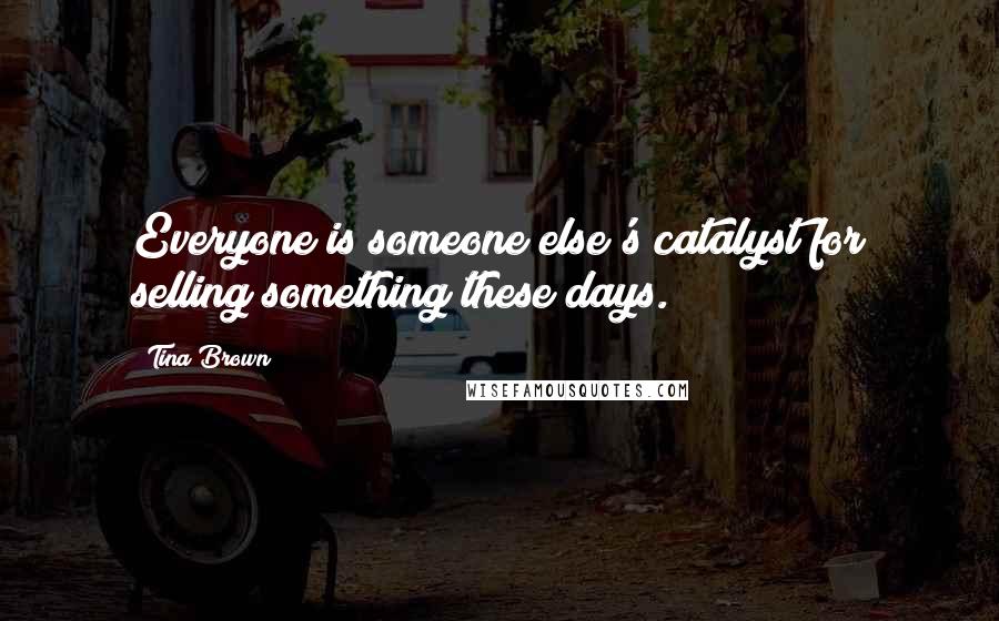 Tina Brown Quotes: Everyone is someone else's catalyst for selling something these days.