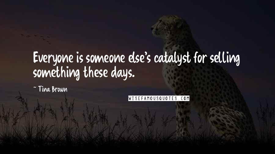 Tina Brown Quotes: Everyone is someone else's catalyst for selling something these days.
