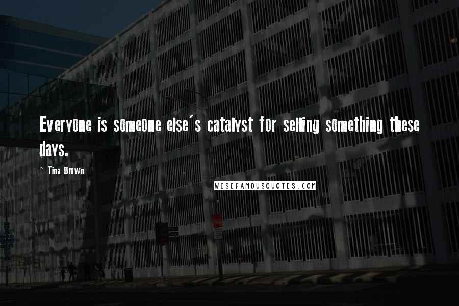 Tina Brown Quotes: Everyone is someone else's catalyst for selling something these days.