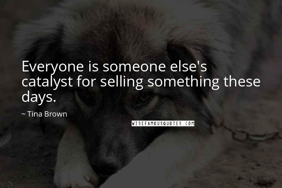 Tina Brown Quotes: Everyone is someone else's catalyst for selling something these days.