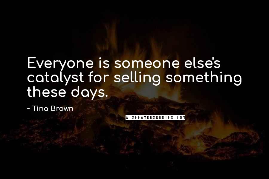 Tina Brown Quotes: Everyone is someone else's catalyst for selling something these days.