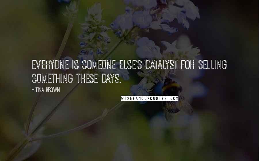 Tina Brown Quotes: Everyone is someone else's catalyst for selling something these days.