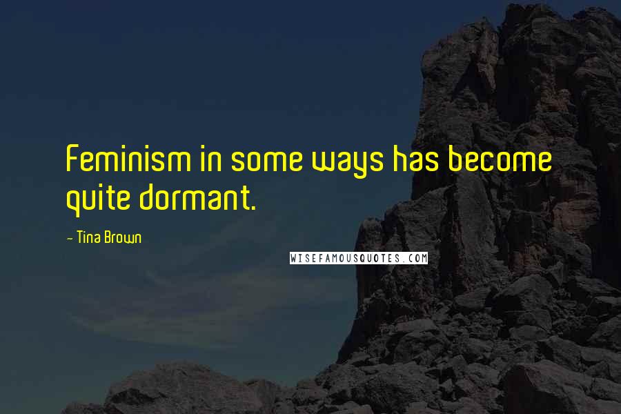 Tina Brown Quotes: Feminism in some ways has become quite dormant.