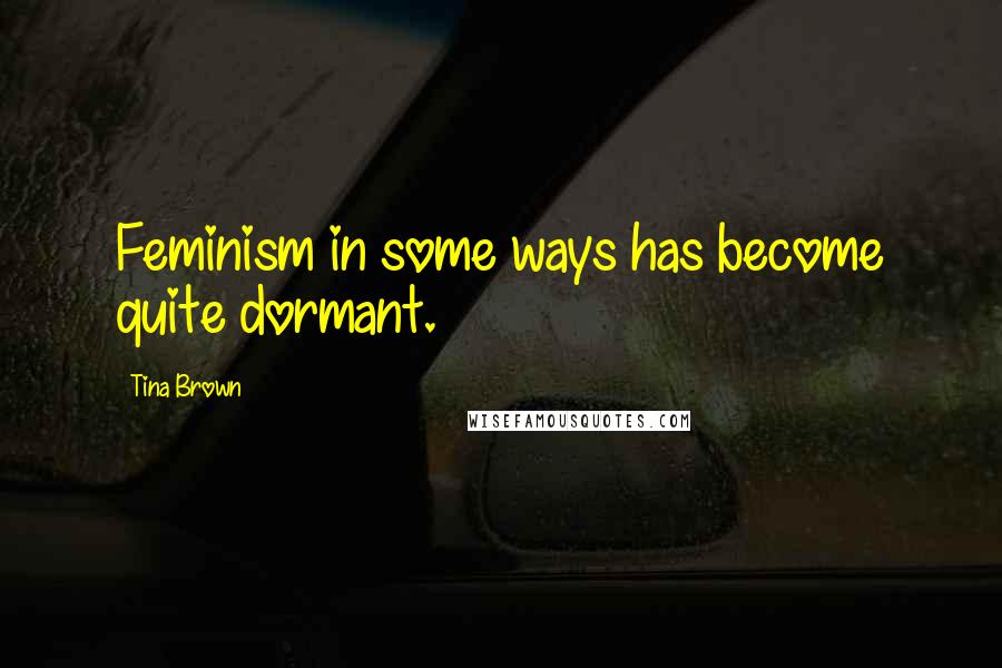 Tina Brown Quotes: Feminism in some ways has become quite dormant.