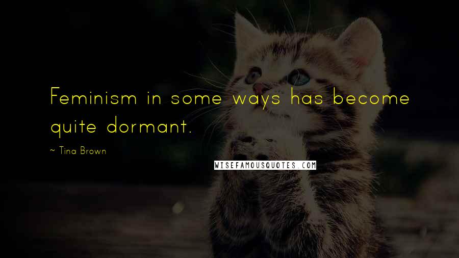 Tina Brown Quotes: Feminism in some ways has become quite dormant.