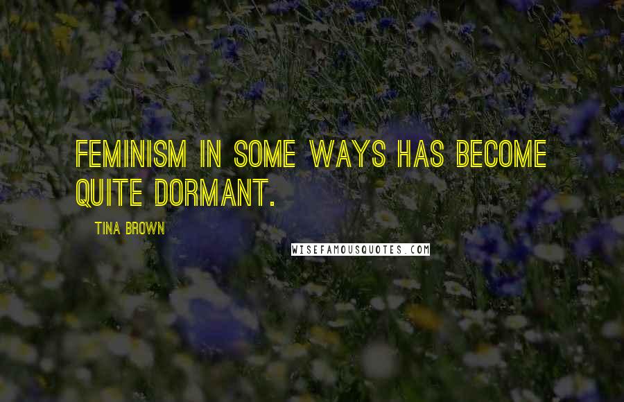 Tina Brown Quotes: Feminism in some ways has become quite dormant.