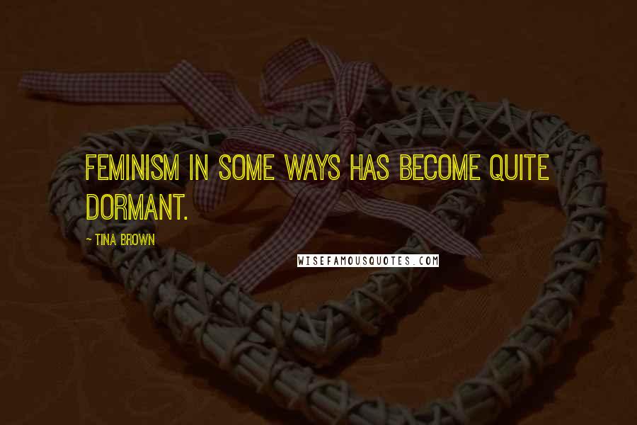 Tina Brown Quotes: Feminism in some ways has become quite dormant.