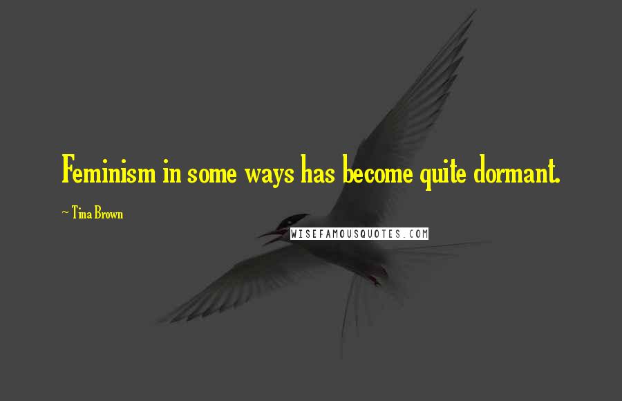 Tina Brown Quotes: Feminism in some ways has become quite dormant.