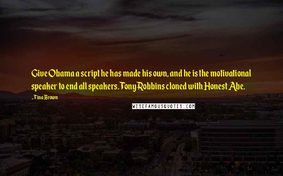 Tina Brown Quotes: Give Obama a script he has made his own, and he is the motivational speaker to end all speakers. Tony Robbins cloned with Honest Abe.