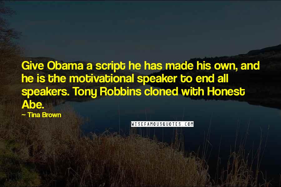 Tina Brown Quotes: Give Obama a script he has made his own, and he is the motivational speaker to end all speakers. Tony Robbins cloned with Honest Abe.