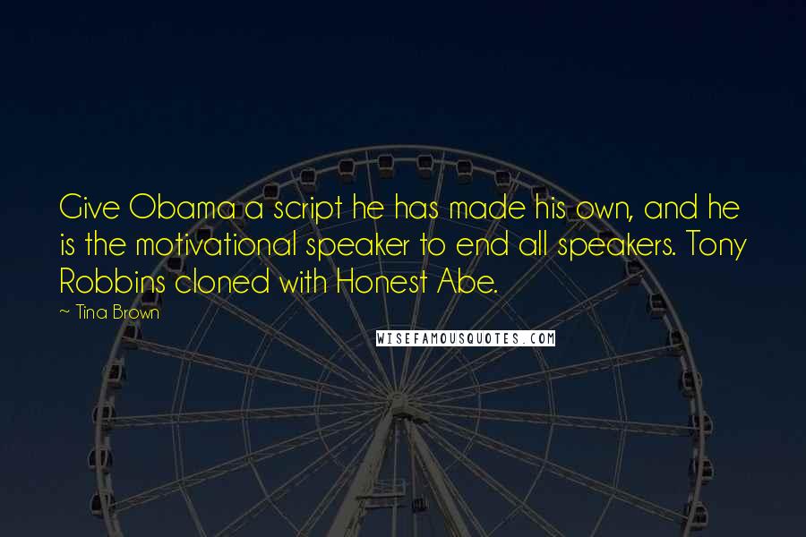 Tina Brown Quotes: Give Obama a script he has made his own, and he is the motivational speaker to end all speakers. Tony Robbins cloned with Honest Abe.