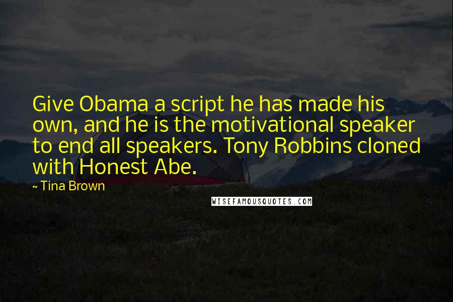 Tina Brown Quotes: Give Obama a script he has made his own, and he is the motivational speaker to end all speakers. Tony Robbins cloned with Honest Abe.