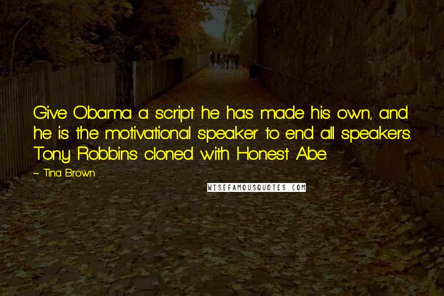 Tina Brown Quotes: Give Obama a script he has made his own, and he is the motivational speaker to end all speakers. Tony Robbins cloned with Honest Abe.