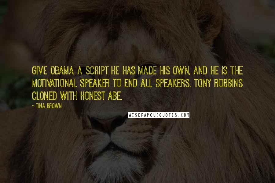 Tina Brown Quotes: Give Obama a script he has made his own, and he is the motivational speaker to end all speakers. Tony Robbins cloned with Honest Abe.