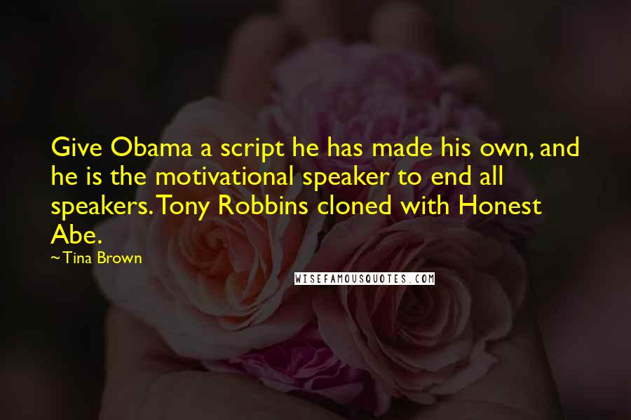 Tina Brown Quotes: Give Obama a script he has made his own, and he is the motivational speaker to end all speakers. Tony Robbins cloned with Honest Abe.