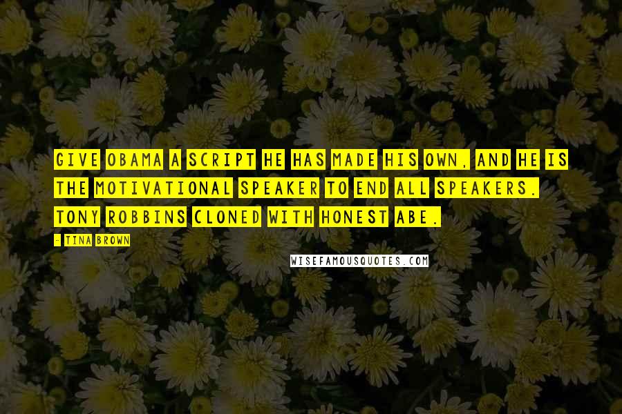 Tina Brown Quotes: Give Obama a script he has made his own, and he is the motivational speaker to end all speakers. Tony Robbins cloned with Honest Abe.