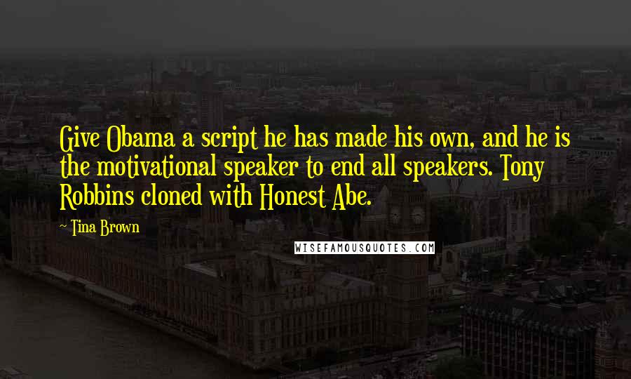 Tina Brown Quotes: Give Obama a script he has made his own, and he is the motivational speaker to end all speakers. Tony Robbins cloned with Honest Abe.