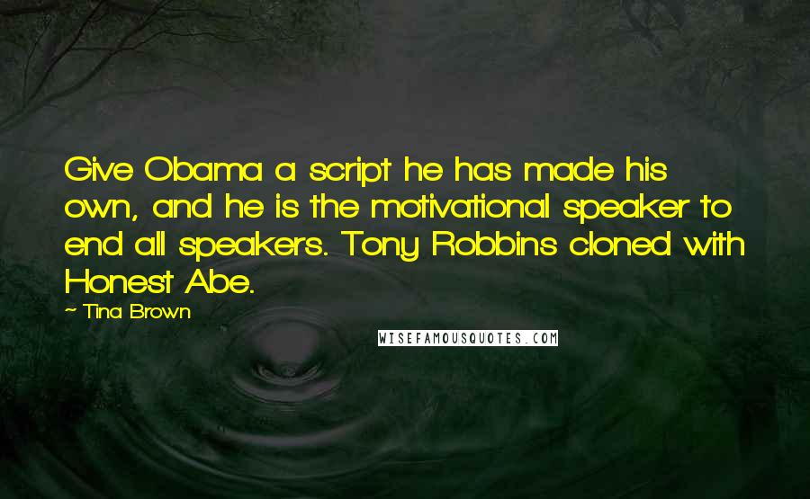 Tina Brown Quotes: Give Obama a script he has made his own, and he is the motivational speaker to end all speakers. Tony Robbins cloned with Honest Abe.