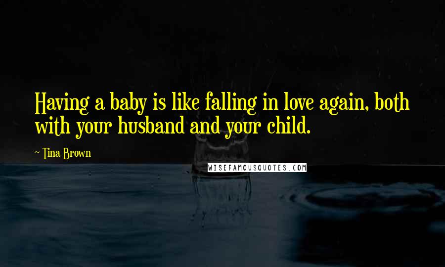 Tina Brown Quotes: Having a baby is like falling in love again, both with your husband and your child.