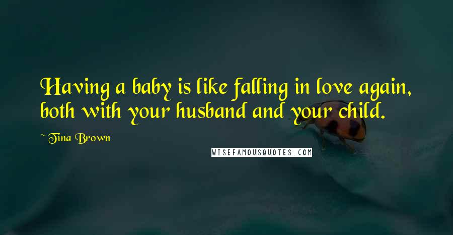 Tina Brown Quotes: Having a baby is like falling in love again, both with your husband and your child.