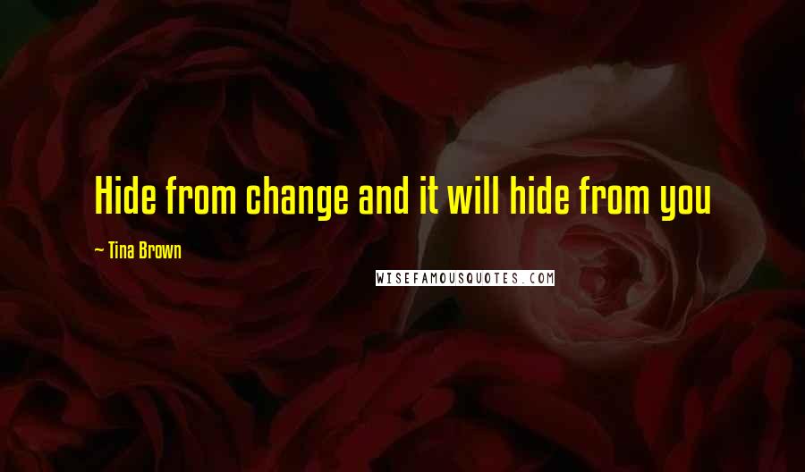 Tina Brown Quotes: Hide from change and it will hide from you