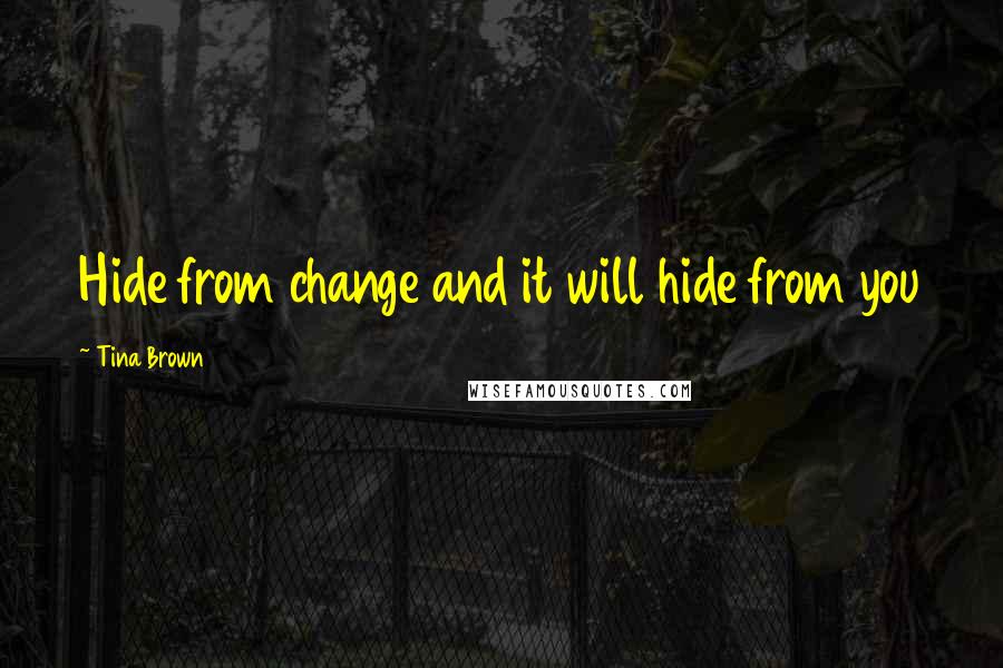 Tina Brown Quotes: Hide from change and it will hide from you