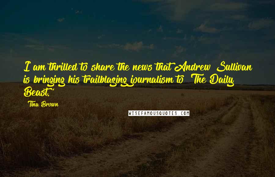 Tina Brown Quotes: I am thrilled to share the news that Andrew Sullivan is bringing his trailblazing journalism to 'The Daily Beast.'