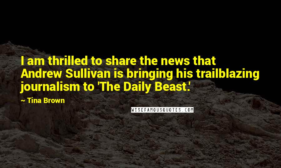 Tina Brown Quotes: I am thrilled to share the news that Andrew Sullivan is bringing his trailblazing journalism to 'The Daily Beast.'