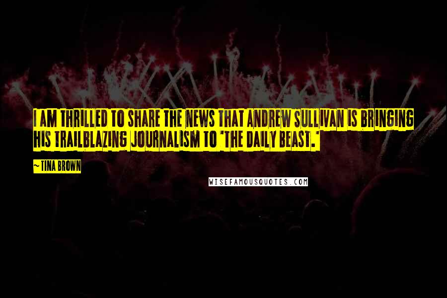 Tina Brown Quotes: I am thrilled to share the news that Andrew Sullivan is bringing his trailblazing journalism to 'The Daily Beast.'