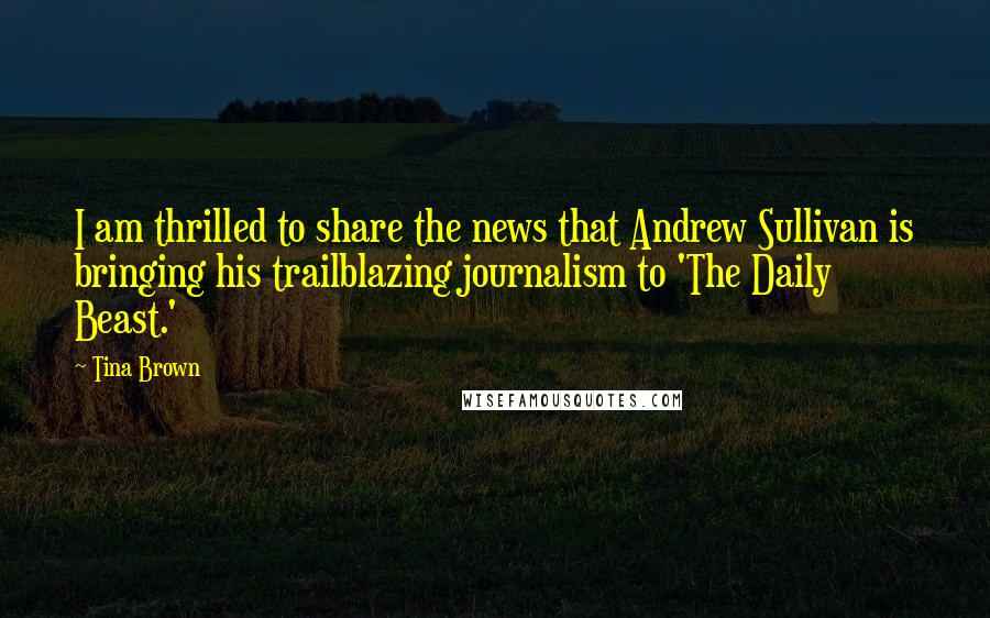 Tina Brown Quotes: I am thrilled to share the news that Andrew Sullivan is bringing his trailblazing journalism to 'The Daily Beast.'