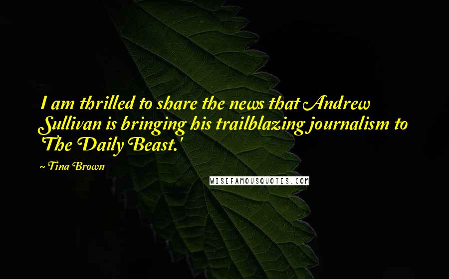 Tina Brown Quotes: I am thrilled to share the news that Andrew Sullivan is bringing his trailblazing journalism to 'The Daily Beast.'