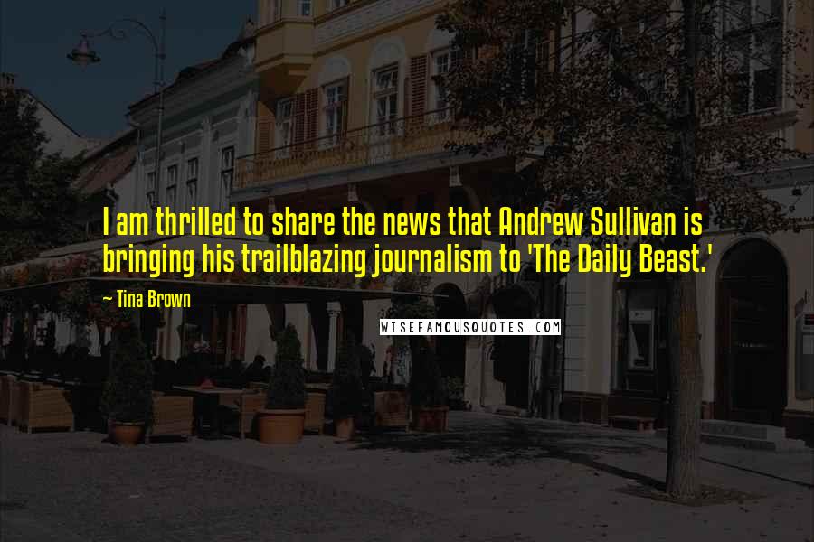 Tina Brown Quotes: I am thrilled to share the news that Andrew Sullivan is bringing his trailblazing journalism to 'The Daily Beast.'