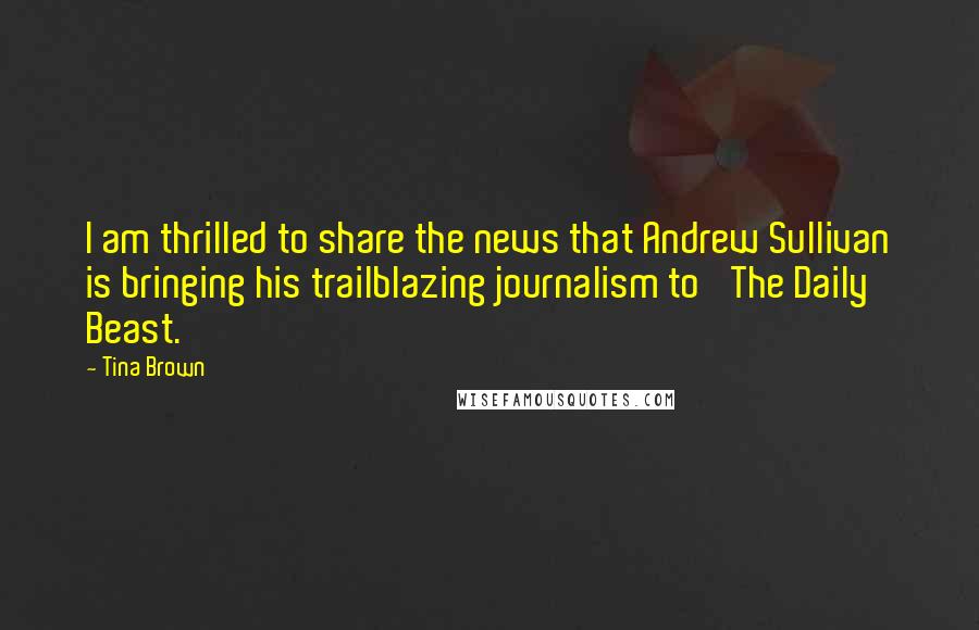 Tina Brown Quotes: I am thrilled to share the news that Andrew Sullivan is bringing his trailblazing journalism to 'The Daily Beast.'