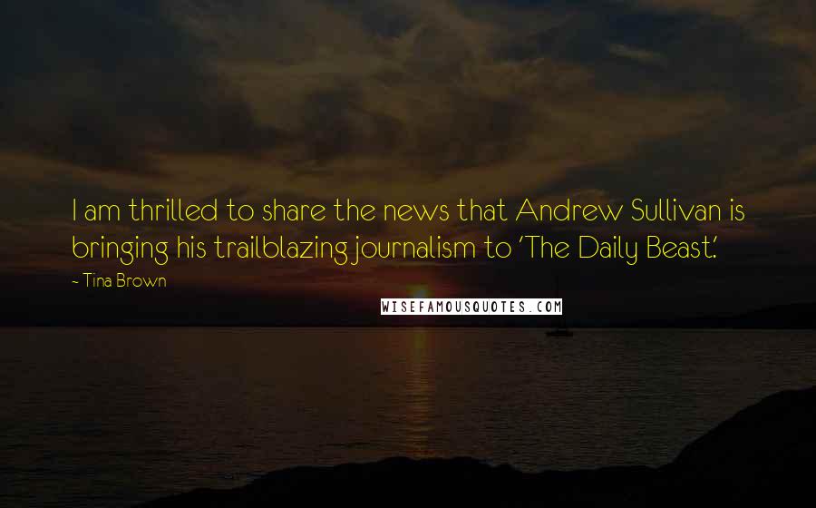 Tina Brown Quotes: I am thrilled to share the news that Andrew Sullivan is bringing his trailblazing journalism to 'The Daily Beast.'