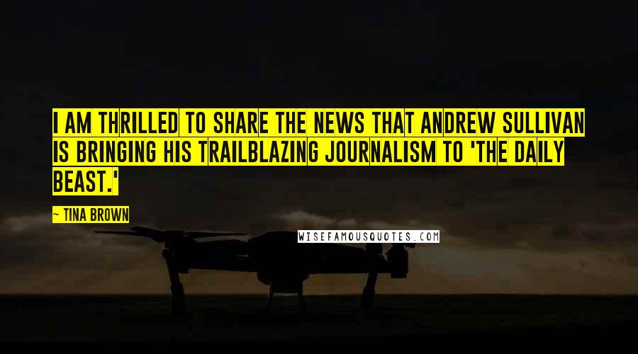 Tina Brown Quotes: I am thrilled to share the news that Andrew Sullivan is bringing his trailblazing journalism to 'The Daily Beast.'