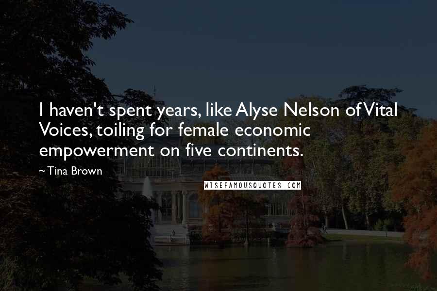 Tina Brown Quotes: I haven't spent years, like Alyse Nelson of Vital Voices, toiling for female economic empowerment on five continents.