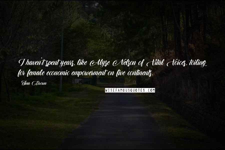 Tina Brown Quotes: I haven't spent years, like Alyse Nelson of Vital Voices, toiling for female economic empowerment on five continents.