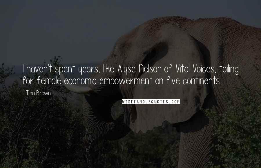 Tina Brown Quotes: I haven't spent years, like Alyse Nelson of Vital Voices, toiling for female economic empowerment on five continents.