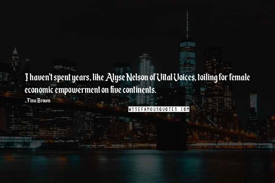 Tina Brown Quotes: I haven't spent years, like Alyse Nelson of Vital Voices, toiling for female economic empowerment on five continents.