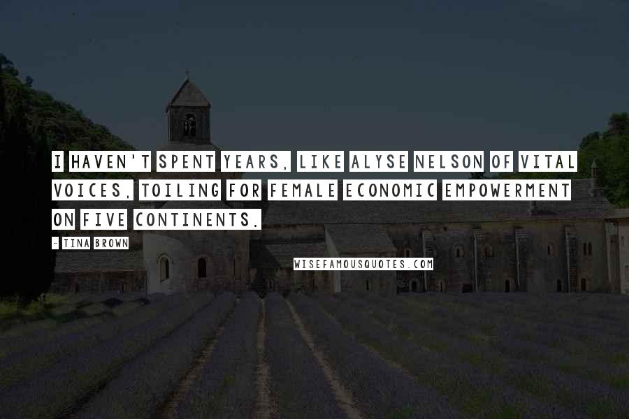 Tina Brown Quotes: I haven't spent years, like Alyse Nelson of Vital Voices, toiling for female economic empowerment on five continents.