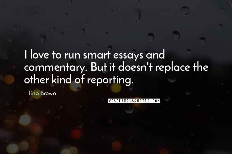 Tina Brown Quotes: I love to run smart essays and commentary. But it doesn't replace the other kind of reporting.