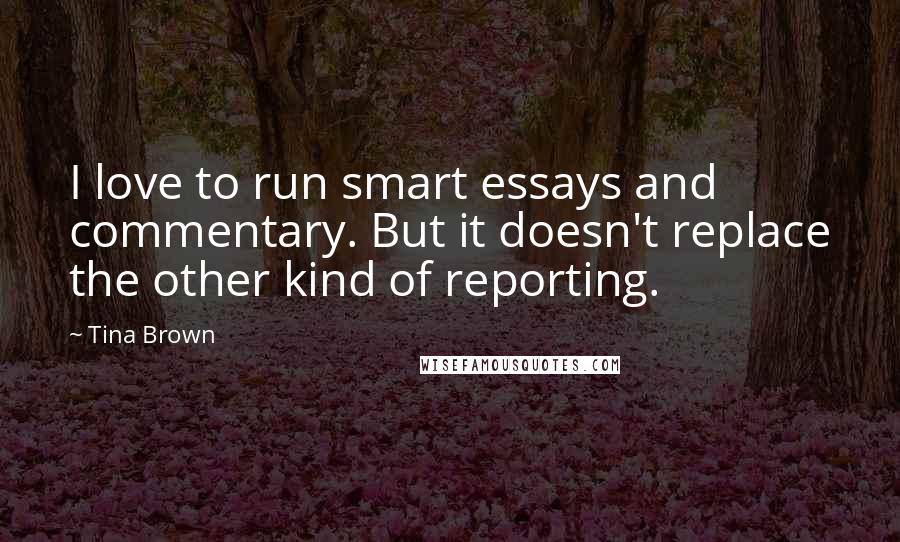 Tina Brown Quotes: I love to run smart essays and commentary. But it doesn't replace the other kind of reporting.