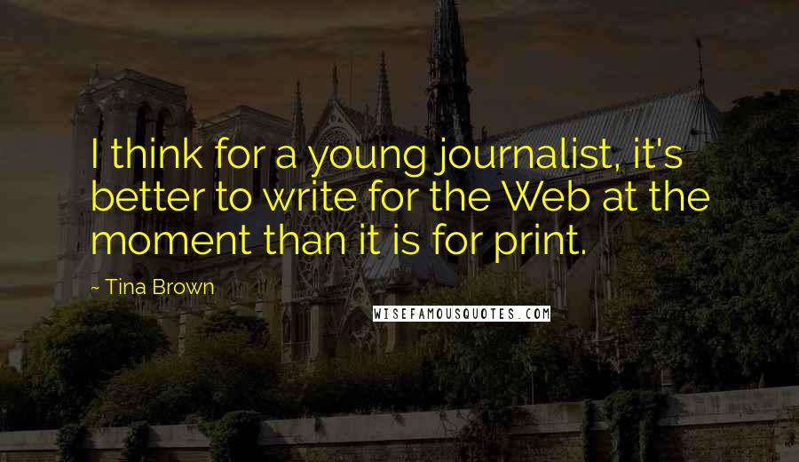 Tina Brown Quotes: I think for a young journalist, it's better to write for the Web at the moment than it is for print.