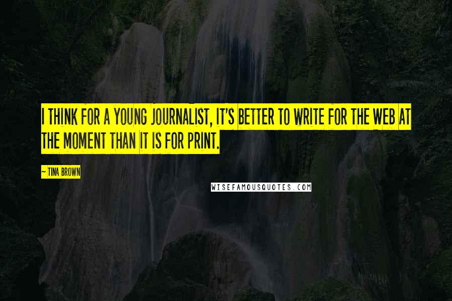 Tina Brown Quotes: I think for a young journalist, it's better to write for the Web at the moment than it is for print.